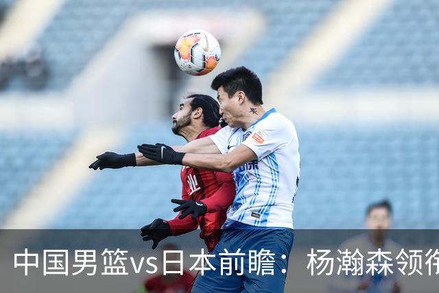 中国男篮vs日本前瞻：杨瀚森领衔三塔PK霍金森 剑指主场双杀日本