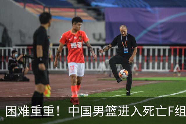 困难重重！中国男篮进入死亡F组，3大归化强敌拦路，也无战绩优势