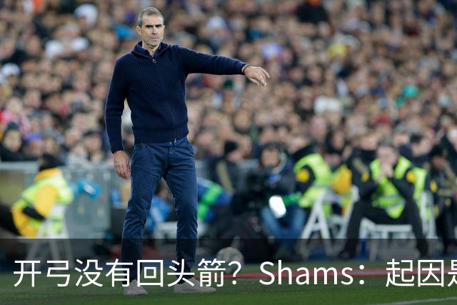开弓没有回头箭？Shams：起因是绿军追字母未果 之后积极兜售布朗