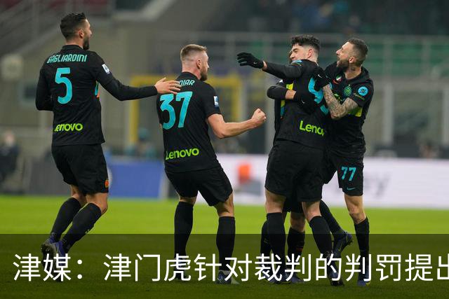 津媒：津门虎针对裁判的判罚提出了申诉，本赛季屡屡出现裁判问题