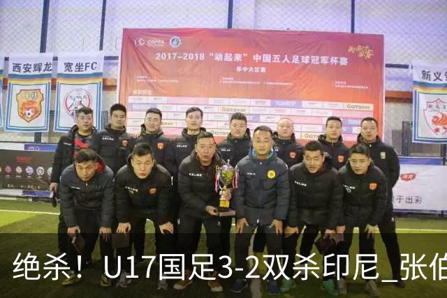 绝杀！U17国足3-2双杀印尼 张伯霖造乌龙何思凡传射赵松源破门